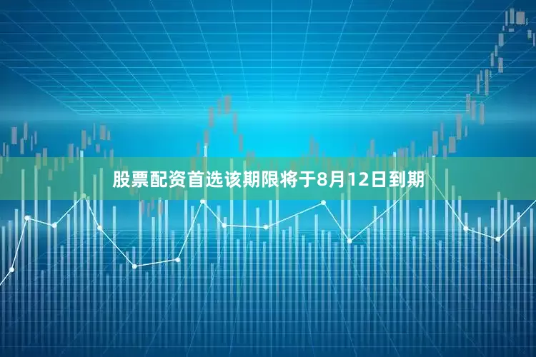 股票配资首选该期限将于8月12日到期