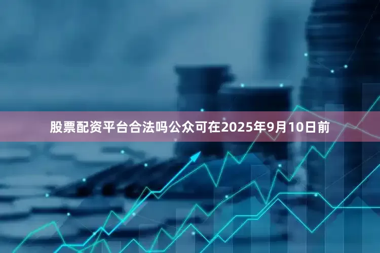股票配资平台合法吗公众可在2025年9月10日前
