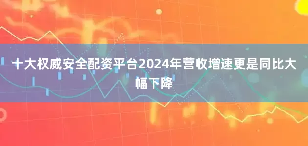 十大权威安全配资平台2024年营收增速更是同比大幅下降