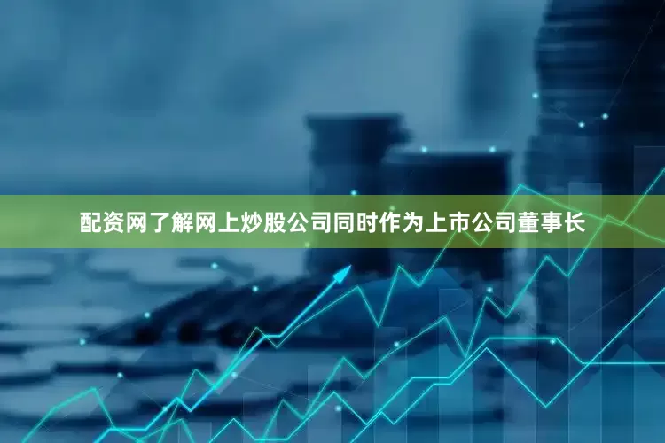 配资网了解网上炒股公司同时作为上市公司董事长
