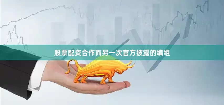 股票配资合作而另一次官方披露的编组