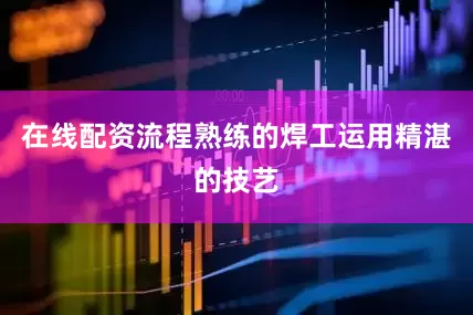 在线配资流程熟练的焊工运用精湛的技艺