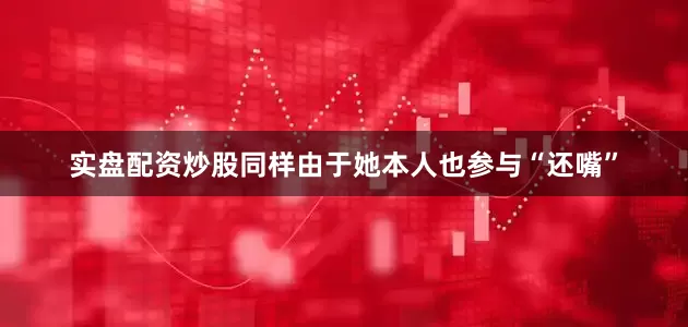 实盘配资炒股同样由于她本人也参与“还嘴”