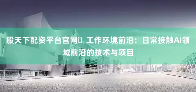 股天下配资平台官网▪工作环境前沿：日常接触AI领域前沿的技术与项目