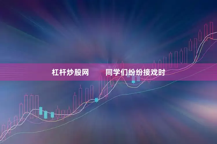 杠杆炒股网        同学们纷纷接戏时