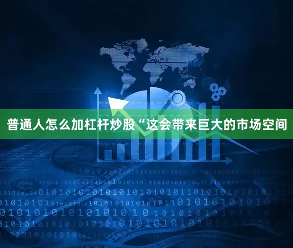 普通人怎么加杠杆炒股“这会带来巨大的市场空间