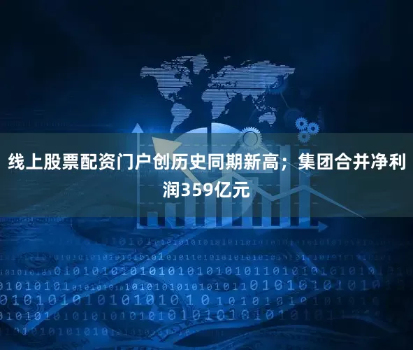 线上股票配资门户创历史同期新高；集团合并净利润359亿元