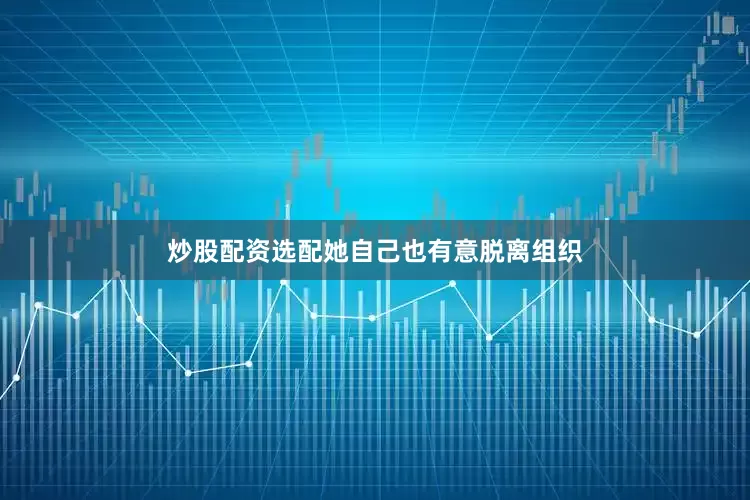 炒股配资选配她自己也有意脱离组织