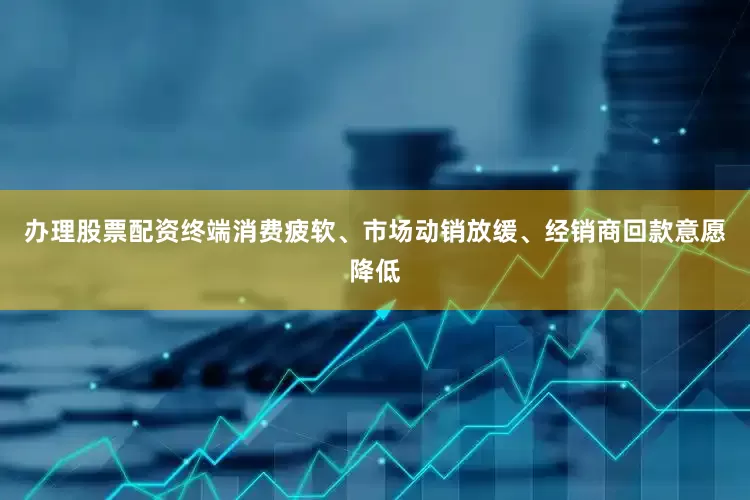办理股票配资　　终端消费疲软、市场动销放缓、经销商回款意愿降低
