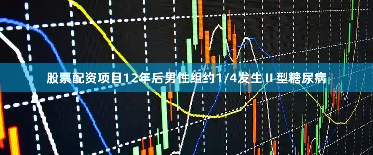股票配资项目12年后男性组约1/4发生Ⅱ型糖尿病