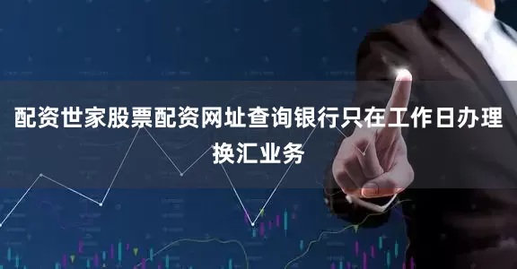 配资世家股票配资网址查询银行只在工作日办理换汇业务