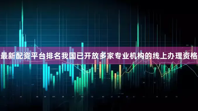 最新配资平台排名我国已开放多家专业机构的线上办理资格