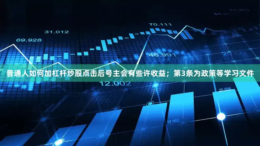 普通人如何加杠杆炒股点击后号主会有些许收益；第3条为政策等学习文件