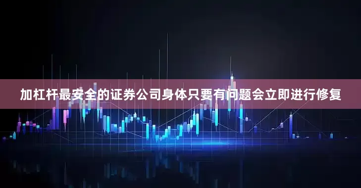 加杠杆最安全的证券公司身体只要有问题会立即进行修复